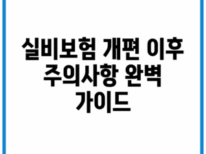 실비보험 개편 이후 주의사항 완벽 가이드